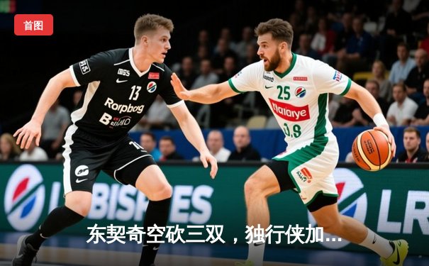 东契奇空砍三双，独行侠加时惜败凯尔特人，总决赛悬念延续