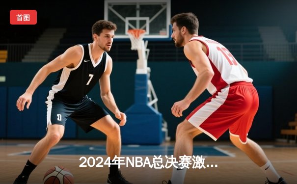 2024年NBA总决赛激战正酣：丹佛掘金险胜波士顿凯尔特人夺取天王山之战