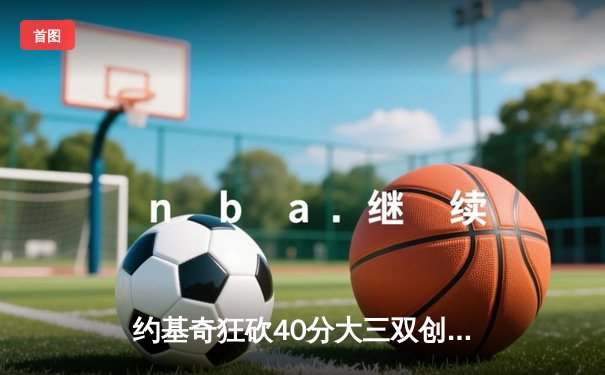 约基奇狂砍40分大三双创纪录，掘金加时险胜勇士迎六连胜