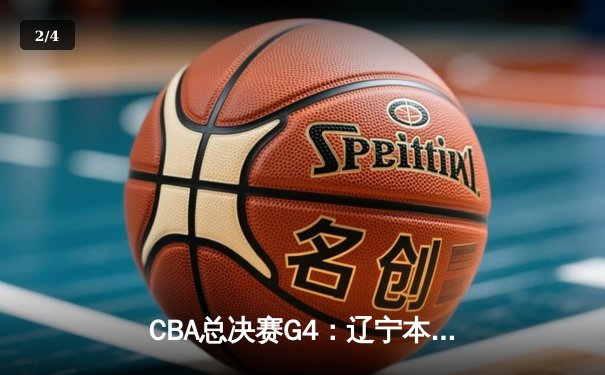 CBA总决赛G4：辽宁本钢加时险胜新疆伊力特，总比分3-1夺赛点 - 2