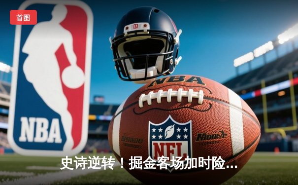 史诗逆转！掘金客场加时险胜森林狼，约基奇35+16+8率队夺赛点