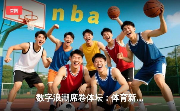 数字浪潮席卷体坛：体育新闻的变革与未来展望