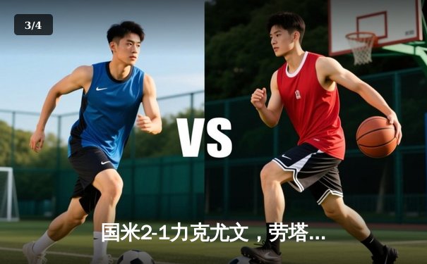 国米2-1力克尤文，劳塔罗绝杀助球队登顶意甲积分榜 - 3