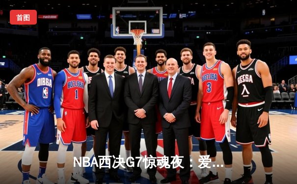 NBA西决G7惊魂夜：爱德华兹44分难救主，独行侠加时险胜森林狼晋级总决赛