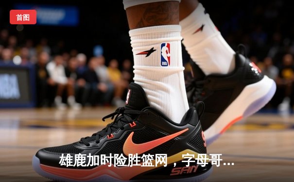 雄鹿加时险胜篮网，字母哥36分18篮板统治内线
