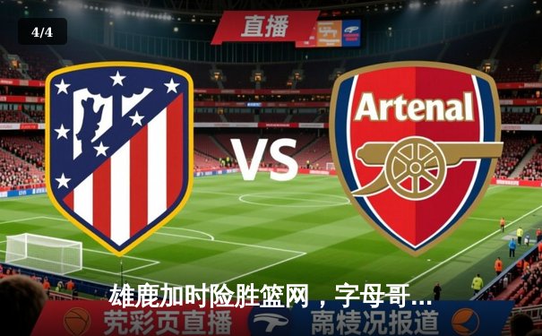 雄鹿加时险胜篮网，字母哥狂砍44分率队捍卫主场 - 4