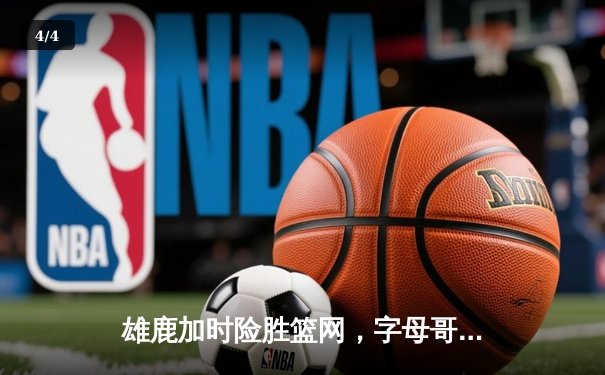 雄鹿加时险胜篮网，字母哥狂砍44+14+6主宰关键时刻 - 4