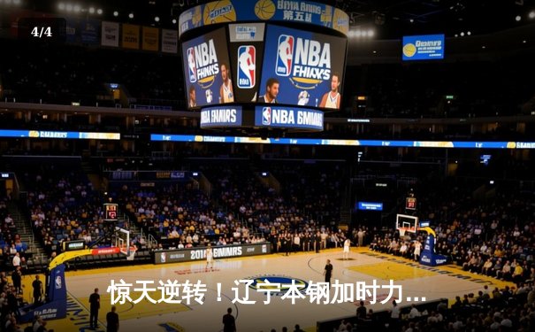 惊天逆转！辽宁本钢加时力克浙江稠州金租，总比分3-2夺得CBA总冠军 - 4