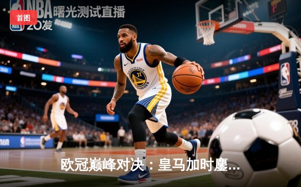 欧冠巅峰对决：皇马加时鏖战3-2逆转曼城，维尼修斯绝杀封王