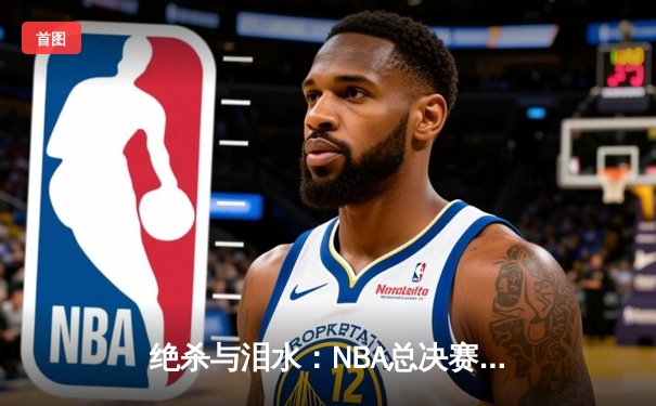 绝杀与泪水：NBA总决赛G7，凯尔特人险胜勇士夺第18冠