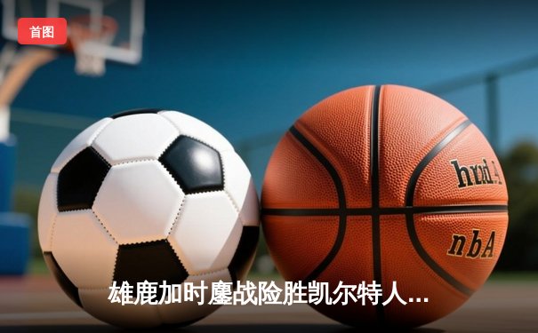 雄鹿加时鏖战险胜凯尔特人 字母哥狂砍42+18率队拔得头筹