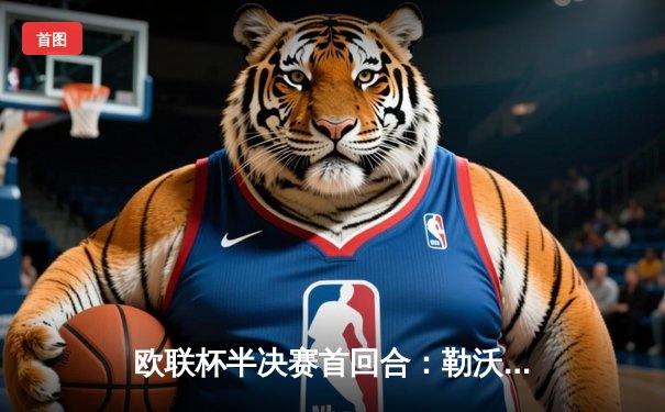 欧联杯半决赛首回合：勒沃库森2-0罗马，维尔茨传射建功延续不败神话